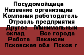 Посудомойщица › Название организации ­ Компания-работодатель › Отрасль предприятия ­ Другое › Минимальный оклад ­ 1 - Все города Работа » Вакансии   . Псковская обл.,Псков г.